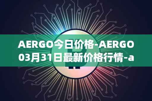 AERGO今日价格-AERGO03月31日最新价格行情-aergo最新走势消息