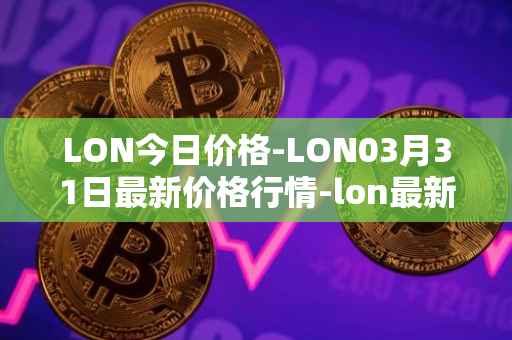 LON今日价格-LON03月31日最新价格行情-lon最新走势消息