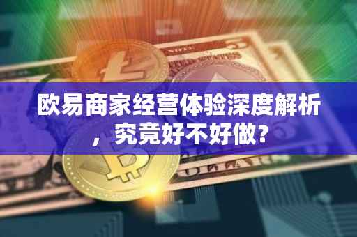 欧易商家经营体验深度解析，究竟好不好做？