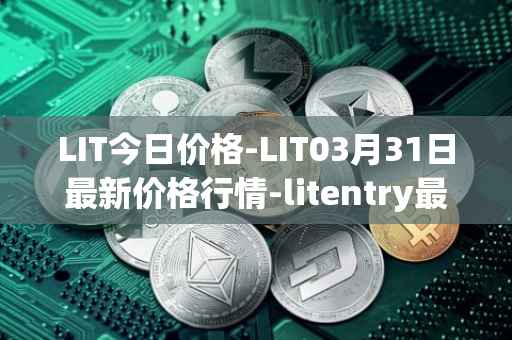 LIT今日价格-LIT03月31日最新价格行情-litentry最新走势消息