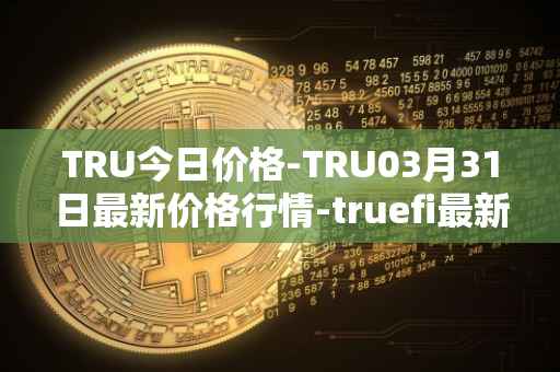 TRU今日价格-TRU03月31日最新价格行情-truefi最新走势消息