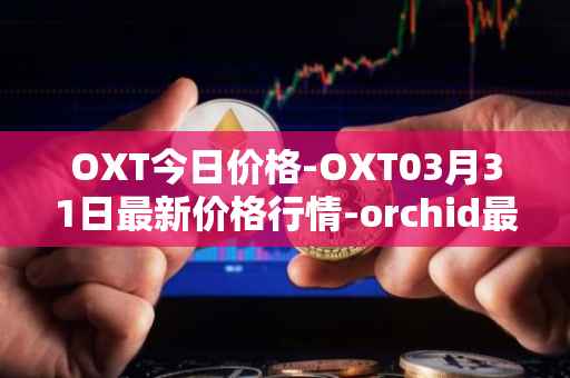 OXT今日价格-OXT03月31日最新价格行情-orchid最新走势消息