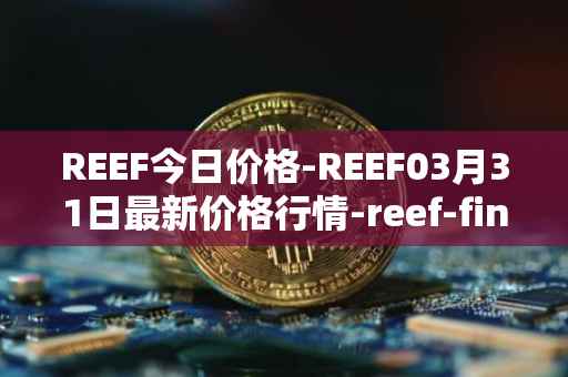 REEF今日价格-REEF03月31日最新价格行情-reef-finance最新走势消息