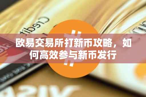 欧易交易所打新币攻略，如何高效参与新币发行