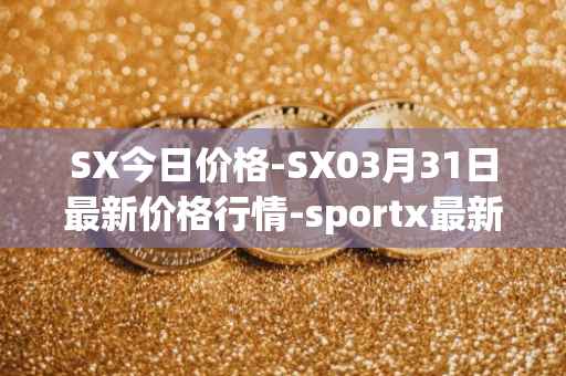 SX今日价格-SX03月31日最新价格行情-sportx最新走势消息