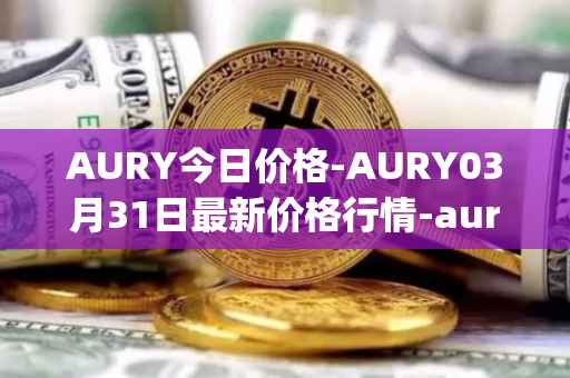 AURY今日价格-AURY03月31日最新价格行情-aurory最新走势消息