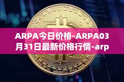 ARPA今日价格-ARPA03月31日最新价格行情-arpa-chain最新走势消息