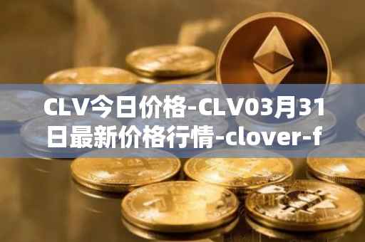 CLV今日价格-CLV03月31日最新价格行情-clover-finance最新走势消息