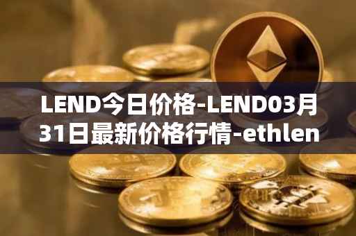 LEND今日价格-LEND03月31日最新价格行情-ethlend最新走势消息