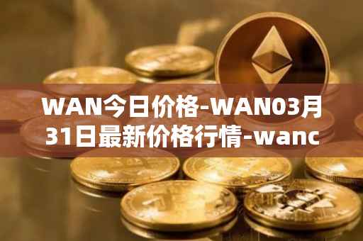 WAN今日价格-WAN03月31日最新价格行情-wanchain最新走势消息