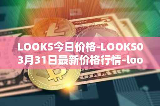 LOOKS今日价格-LOOKS03月31日最新价格行情-looksrare最新走势消息