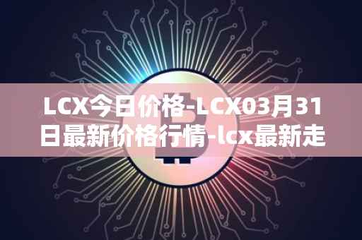 LCX今日价格-LCX03月31日最新价格行情-lcx最新走势消息