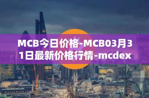 MCB今日价格-MCB03月31日最新价格行情-mcdex最新走势消息