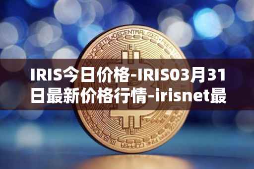 IRIS今日价格-IRIS03月31日最新价格行情-irisnet最新走势消息