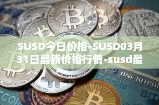 SUSD今日价格-SUSD03月31日最新价格行情-susd最新走势消息