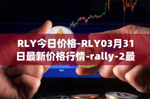 RLY今日价格-RLY03月31日最新价格行情-rally-2最新走势消息