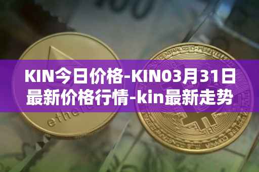 KIN今日价格-KIN03月31日最新价格行情-kin最新走势消息