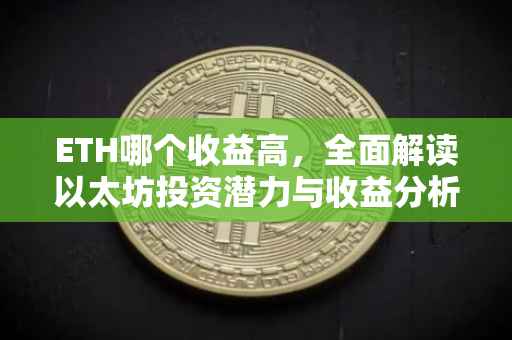 ETH哪个收益高，全面解读以太坊投资潜力与收益分析