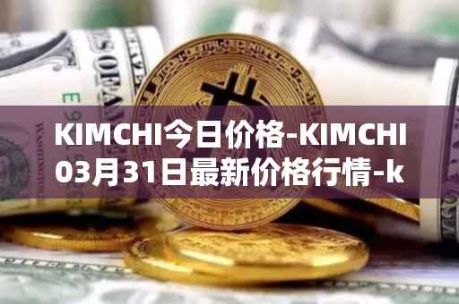 KIMCHI今日价格-KIMCHI03月31日最新价格行情-kimchi-finance最新走势消息