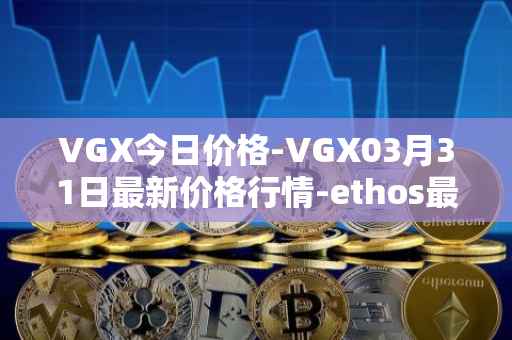 VGX今日价格-VGX03月31日最新价格行情-ethos最新走势消息