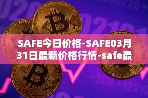 SAFE今日价格-SAFE03月31日最新价格行情-safe最新走势消息