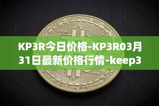 KP3R今日价格-KP3R03月31日最新价格行情-keep3rv1最新走势消息