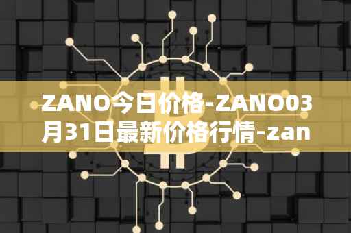 ZANO今日价格-ZANO03月31日最新价格行情-zano最新走势消息