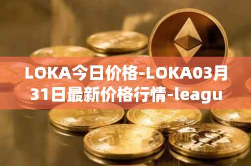 LOKA今日价格-LOKA03月31日最新价格行情-leagueofkingdomsarena最新走势消息