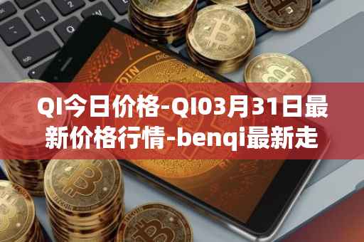 QI今日价格-QI03月31日最新价格行情-benqi最新走势消息
