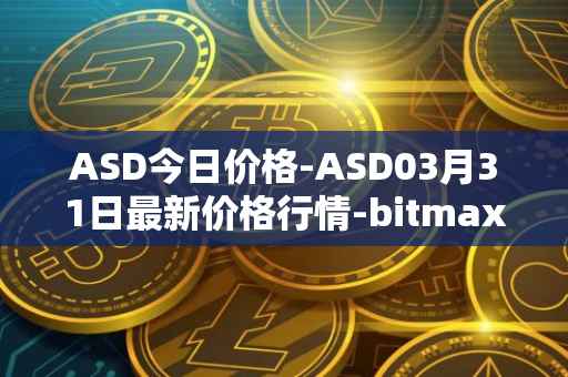 ASD今日价格-ASD03月31日最新价格行情-bitmax-token最新走势消息