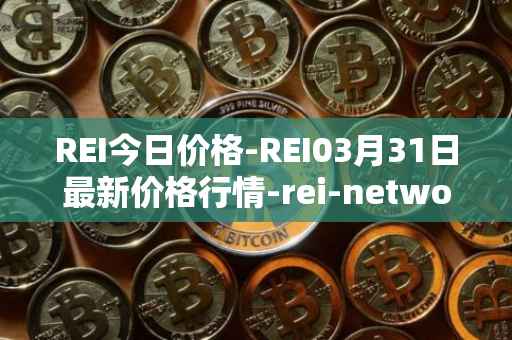 REI今日价格-REI03月31日最新价格行情-rei-network最新走势消息