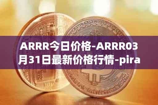 ARRR今日价格-ARRR03月31日最新价格行情-pirate-chain最新走势消息