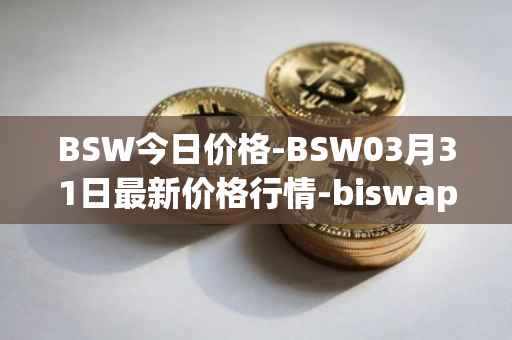 BSW今日价格-BSW03月31日最新价格行情-biswap最新走势消息