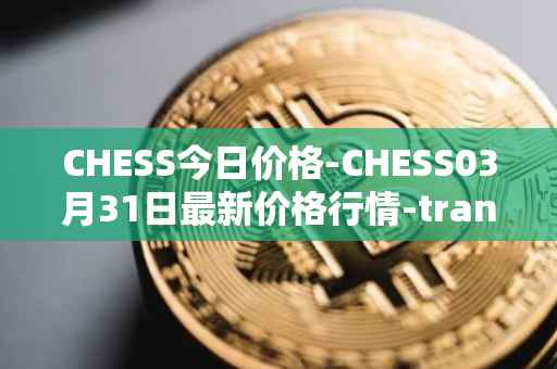 CHESS今日价格-CHESS03月31日最新价格行情-tranchess最新走势消息