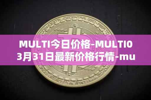 MULTI今日价格-MULTI03月31日最新价格行情-multichain最新走势消息