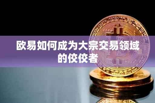 欧易如何成为大宗交易领域的佼佼者