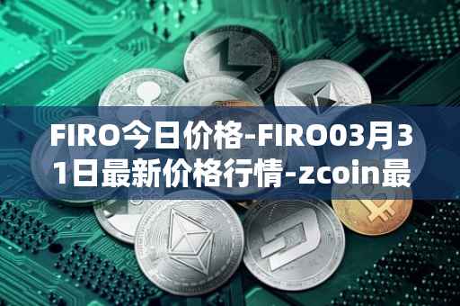 FIRO今日价格-FIRO03月31日最新价格行情-zcoin最新走势消息