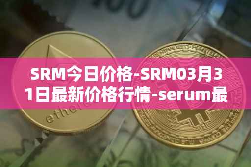SRM今日价格-SRM03月31日最新价格行情-serum最新走势消息