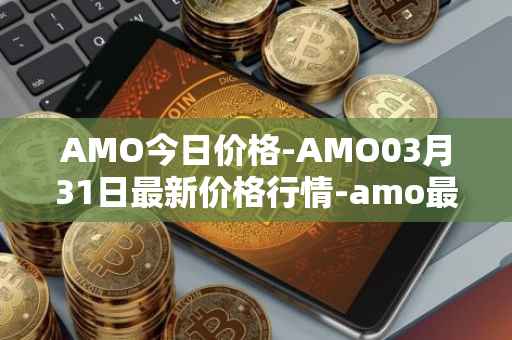 AMO今日价格-AMO03月31日最新价格行情-amo最新走势消息