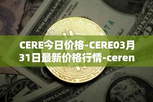 CERE今日价格-CERE03月31日最新价格行情-cerenetwork最新走势消息