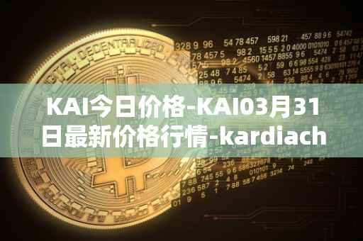 KAI今日价格-KAI03月31日最新价格行情-kardiachain最新走势消息
