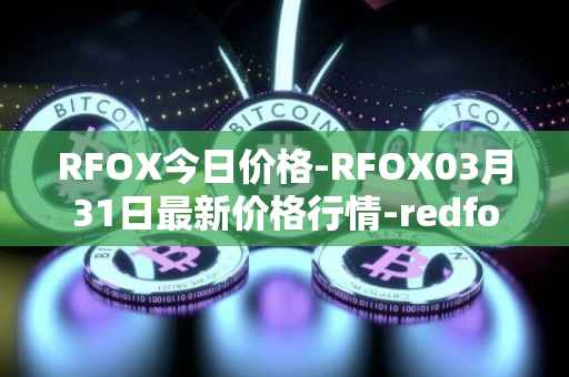 RFOX今日价格-RFOX03月31日最新价格行情-redfox-labs最新走势消息