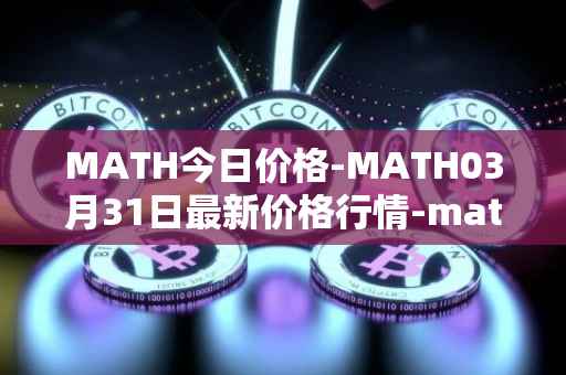 MATH今日价格-MATH03月31日最新价格行情-mathwallet最新走势消息