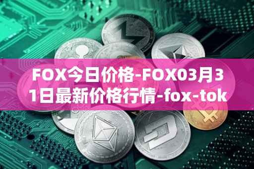 FOX今日价格-FOX03月31日最新价格行情-fox-token最新走势消息