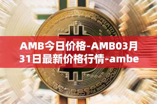 AMB今日价格-AMB03月31日最新价格行情-amber最新走势消息