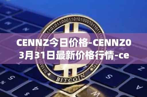 CENNZ今日价格-CENNZ03月31日最新价格行情-centrality最新走势消息