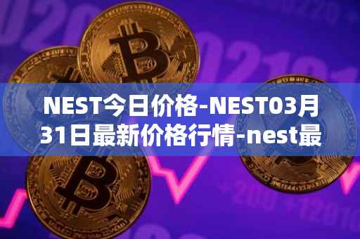 NEST今日价格-NEST03月31日最新价格行情-nest最新走势消息