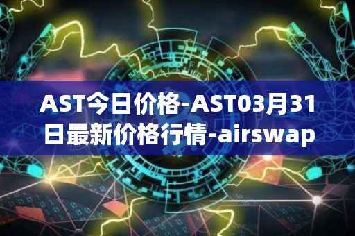 AST今日价格-AST03月31日最新价格行情-airswap最新走势消息