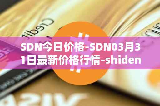 SDN今日价格-SDN03月31日最新价格行情-shiden-network最新走势消息