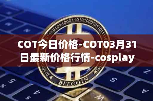 COT今日价格-COT03月31日最新价格行情-cosplay-token最新走势消息